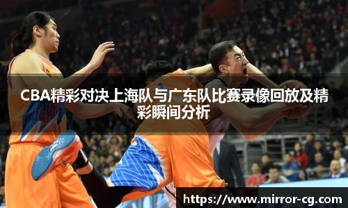 CBA精彩对决上海队与广东队比赛录像回放及精彩瞬间分析