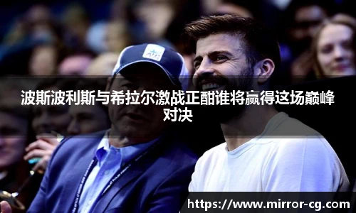 波斯波利斯与希拉尔激战正酣谁将赢得这场巅峰对决