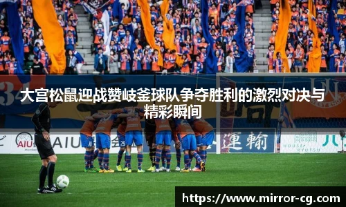 大宫松鼠迎战赞岐釜球队争夺胜利的激烈对决与精彩瞬间