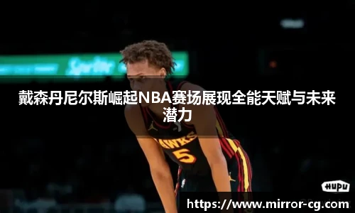 戴森丹尼尔斯崛起NBA赛场展现全能天赋与未来潜力